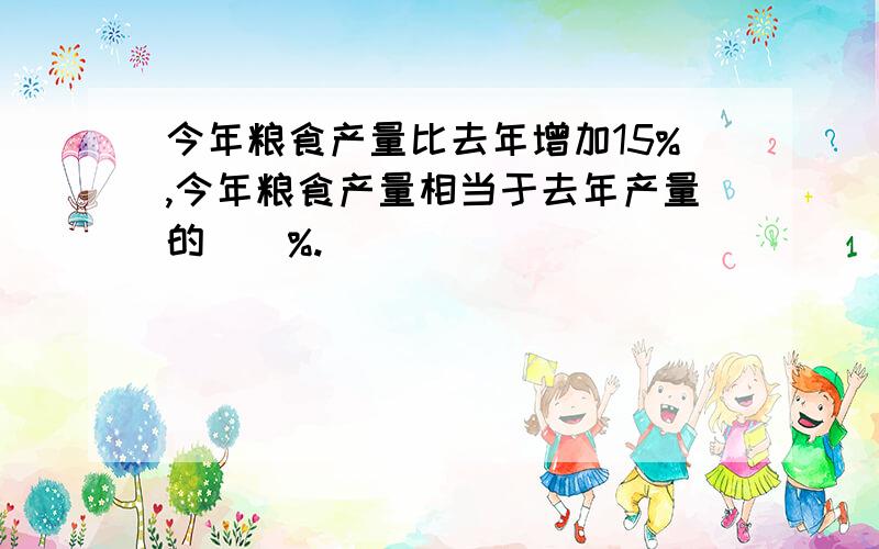 今年粮食产量比去年增加15%,今年粮食产量相当于去年产量的()%.