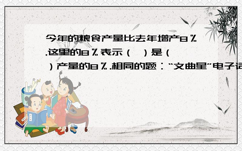 今年的粮食产量比去年增产8％.这里的8％表示（ ）是（ ）产量的8％.相同的题：“文曲星”电子词典比原价降低15％.这里的15％表示（ ）是（ ）价格的15％.