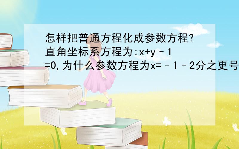 怎样把普通方程化成参数方程?直角坐标系方程为:x+y–1=0,为什么参数方程为x=–1–2分之更号2t,y=2+(2分之更号2t),