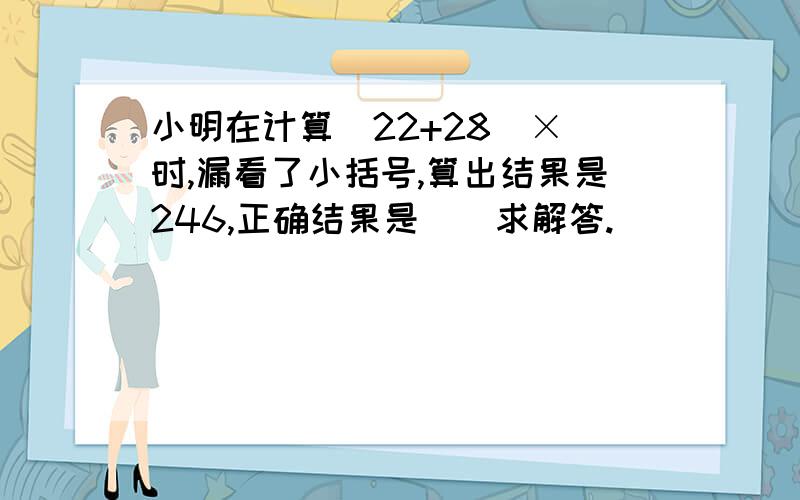 小明在计算(22+28)× 时,漏看了小括号,算出结果是246,正确结果是()求解答.