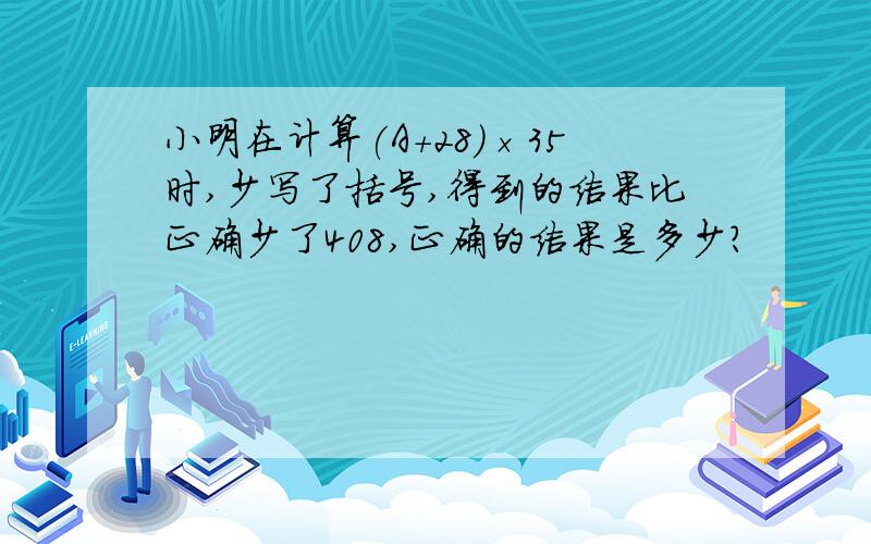 小明在计算(A+28)×35时,少写了括号,得到的结果比正确少了408,正确的结果是多少?