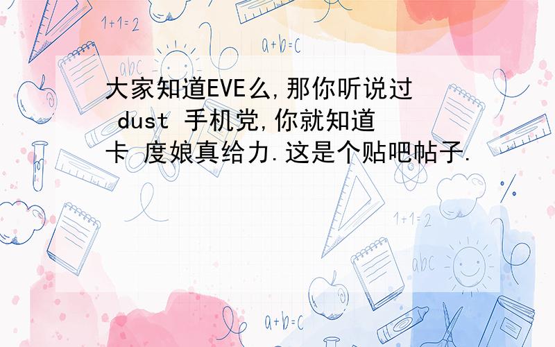 大家知道EVE么,那你听说过 dust 手机党,你就知道卡 度娘真给力.这是个贴吧帖子.