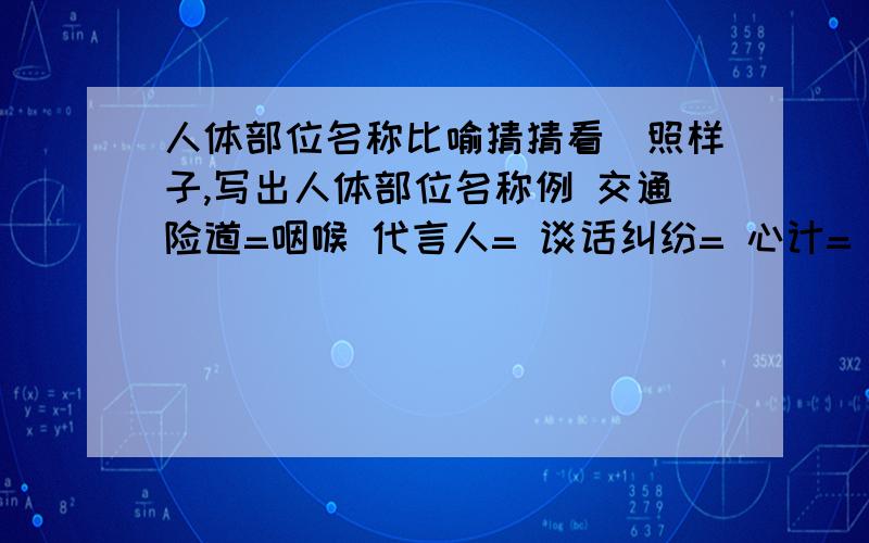 人体部位名称比喻猜猜看（照样子,写出人体部位名称例 交通险道=咽喉 代言人= 谈话纠纷= 心计= 体面.面子= 活捉的情报人员= 志向气量= 品质气概= 刺探消息的人= 中心,重点=