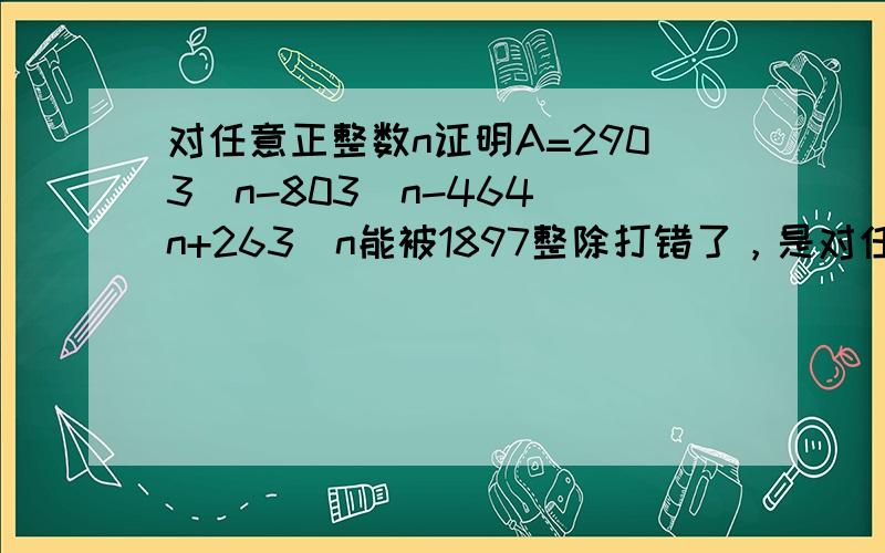 对任意正整数n证明A=2903^n-803^n-464^n+263^n能被1897整除打错了，是对任意正整数n证明A=2903^n-803^n-464^n+261^n能被1897整除