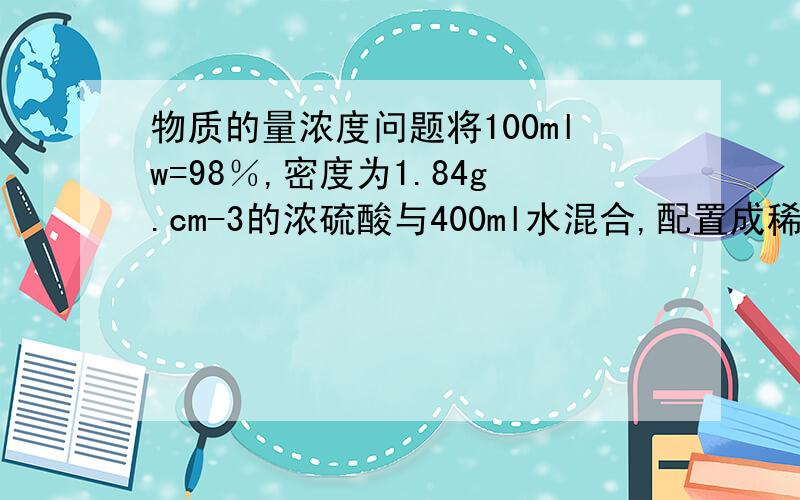 物质的量浓度问题将100mlw=98％,密度为1.84g.cm-3的浓硫酸与400ml水混合,配置成稀硫酸,已知此稀硫酸的密度为1.22g/cm^3,求它的物质的量浓度.