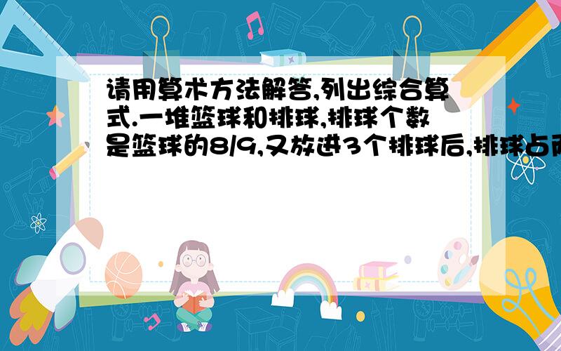 请用算术方法解答,列出综合算式.一堆篮球和排球,排球个数是篮球的8/9,又放进3个排球后,排球占两种球总数的5/9,原来有多少个排球?