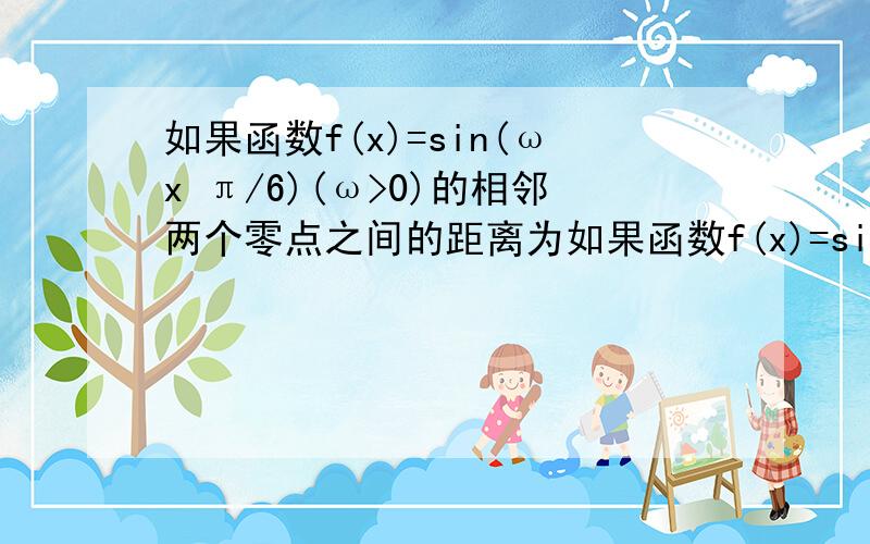 如果函数f(x)=sin(ωx π/6)(ω>0)的相邻两个零点之间的距离为如果函数f(x)=sin(ωx+π/6)(ω>0)的相邻两个零点之间的距离为π/12,则ω的值为多少?要祥解