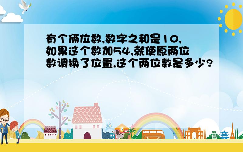 有个俩位数,数字之和是10,如果这个数加54,就使原两位数调换了位置,这个两位数是多少?