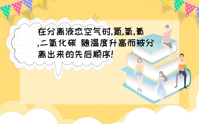 在分离液态空气时,氮,氧,氦,二氧化碳 随温度升高而被分离出来的先后顺序!