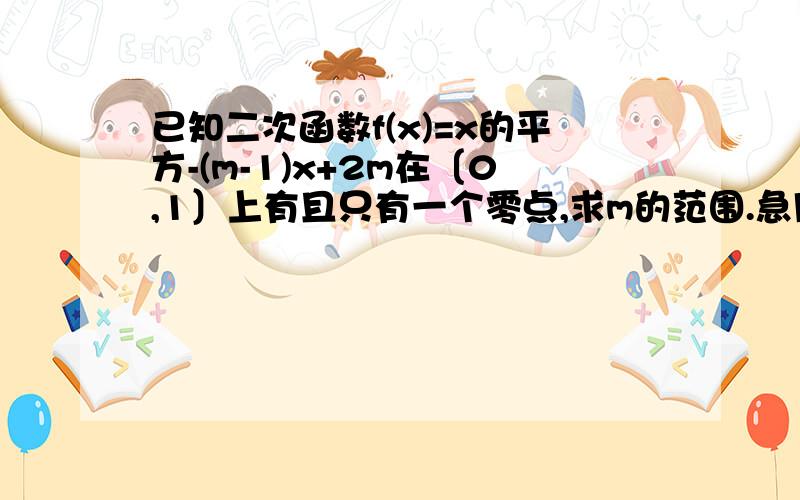 已知二次函数f(x)=x的平方-(m-1)x+2m在〔0,1〕上有且只有一个零点,求m的范围.急用!