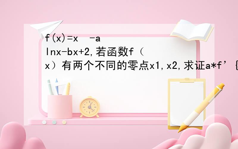 f(x)=x²-alnx-bx+2,若函数f（x）有两个不同的零点x1,x2,求证a*f’{(x1 +x2)/2}大于等于0.a,b属于R.