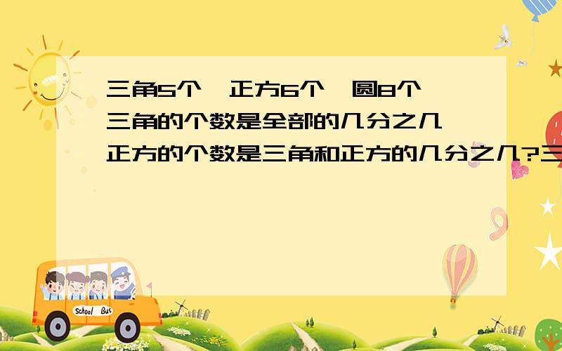 三角5个,正方6个,圆8个,三角的个数是全部的几分之几,正方的个数是三角和正方的几分之几?三角的个数是圆的?正方的个数是三角的几分之几