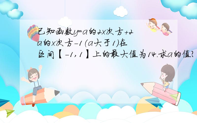 已知函数y=a的2x次方+2a的x次方-1（a大于1）在区间【-1,1】上的最大值为14.求a的值?