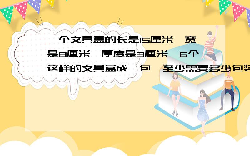 一个文具盒的长是15厘米,宽是8厘米,厚度是3厘米,6个这样的文具盒成一包,至少需要多少包装纸?