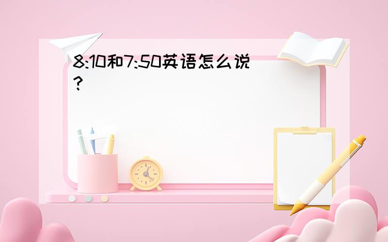 8:10和7:50英语怎么说?