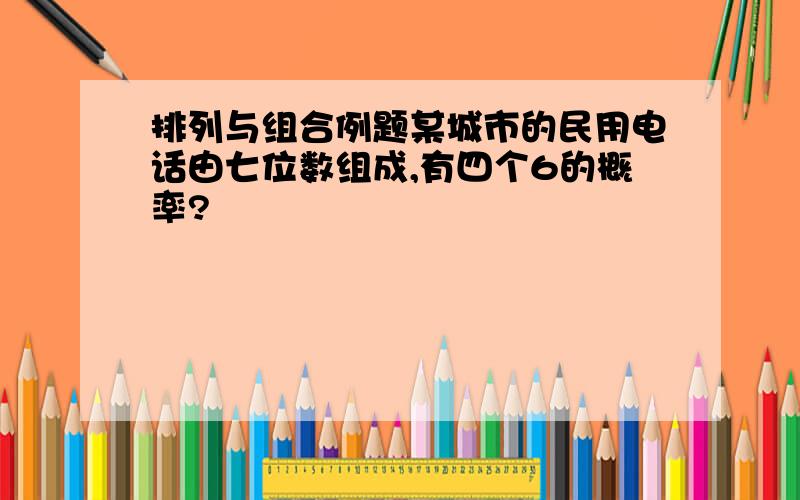 排列与组合例题某城市的民用电话由七位数组成,有四个6的概率?