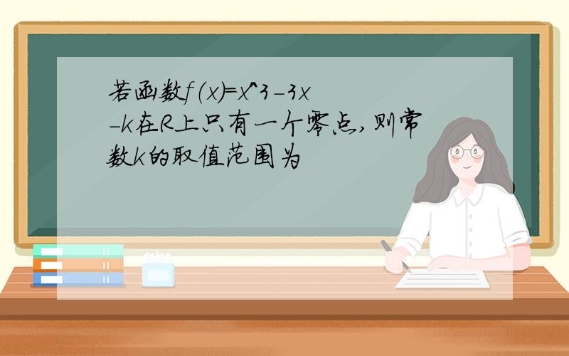 若函数f（x）=x^3-3x-k在R上只有一个零点,则常数k的取值范围为