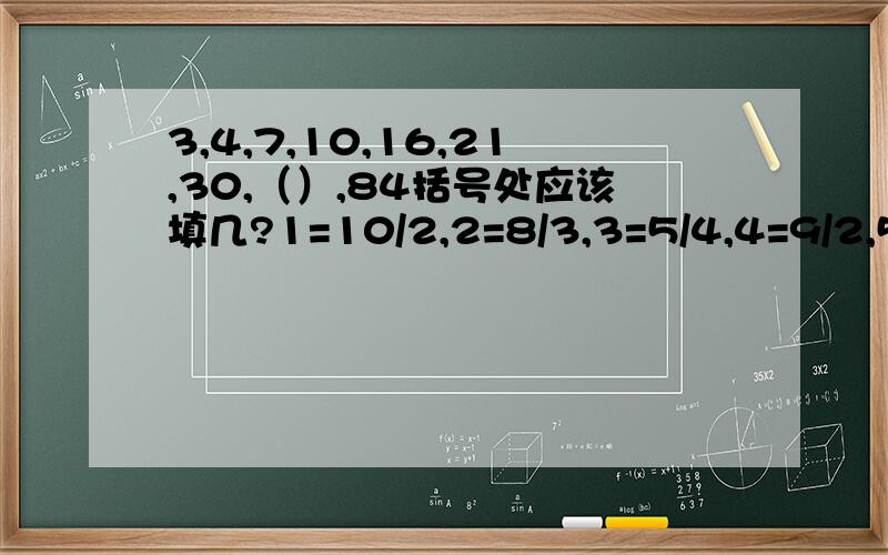 3,4,7,10,16,21,30,（）,84括号处应该填几?1=10/2,2=8/3,3=5/4,4=9/2,5=?为什么呢?