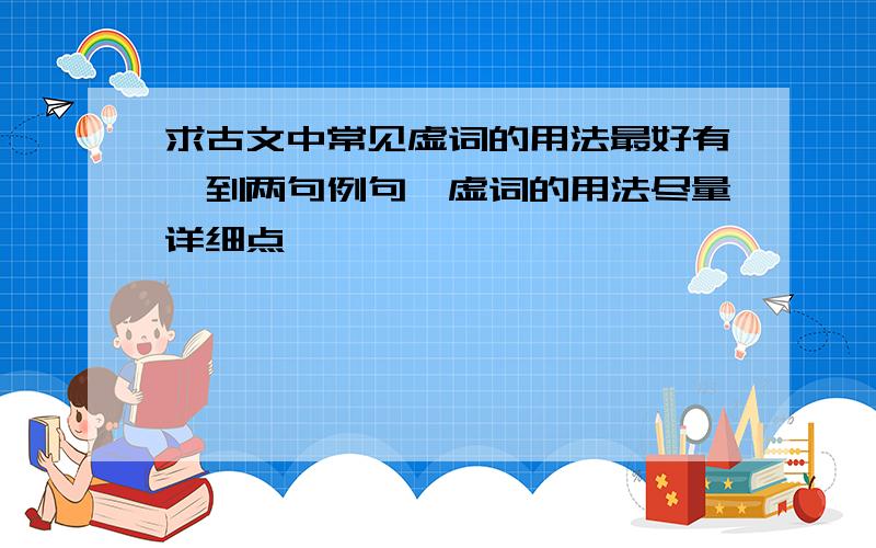 求古文中常见虚词的用法最好有一到两句例句,虚词的用法尽量详细点