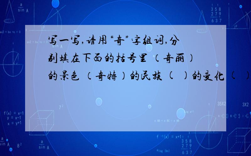 写一写,请用“奇”字组词,分别填在下面的括号里 （奇丽）的景色 （奇特）的民族 ( )的变化 ( )的感受