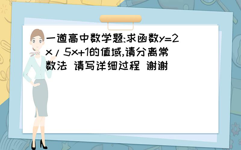 一道高中数学题:求函数y=2x/5x+1的值域,请分离常数法 请写详细过程 谢谢