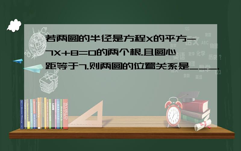 若两圆的半径是方程X的平方-7X+8=0的两个根.且圆心距等于7.则两圆的位置关系是___.