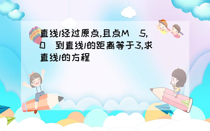 直线l经过原点,且点M（5,0）到直线l的距离等于3,求直线l的方程