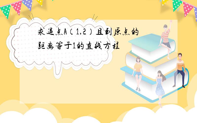 求过点A（1,2）且到原点的距离等于1的直线方程