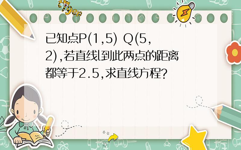 已知点P(1,5) Q(5,2),若直线l到此两点的距离都等于2.5,求直线方程?