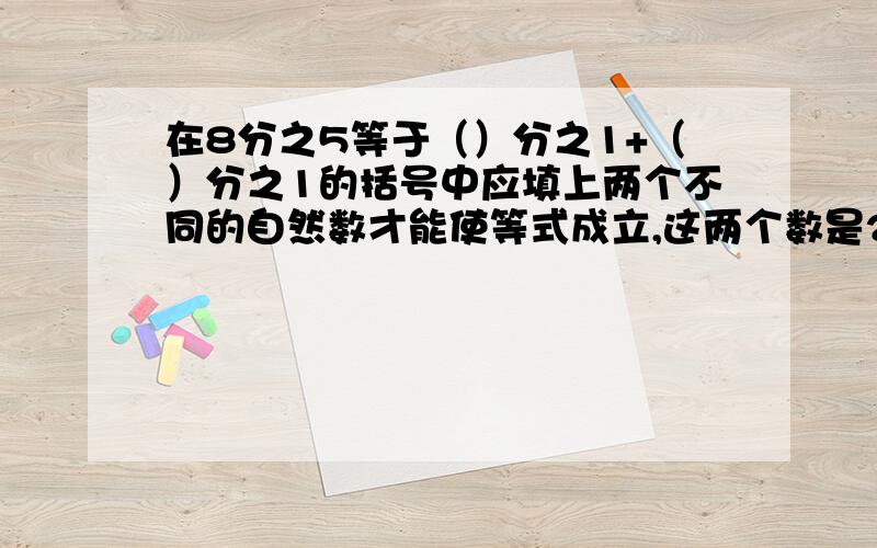 在8分之5等于（）分之1+（）分之1的括号中应填上两个不同的自然数才能使等式成立,这两个数是221分之31和133分之27呢,