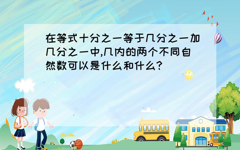 在等式十分之一等于几分之一加几分之一中,几内的两个不同自然数可以是什么和什么?