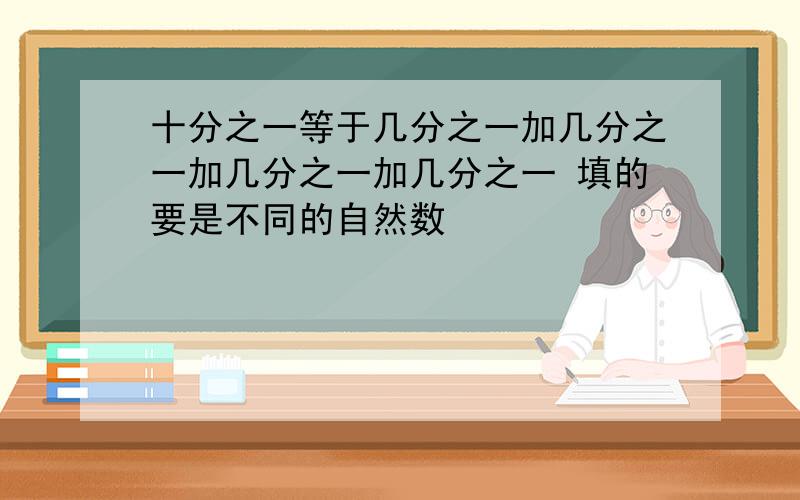 十分之一等于几分之一加几分之一加几分之一加几分之一 填的要是不同的自然数