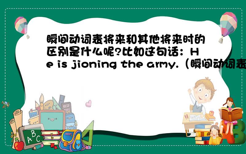 瞬间动词表将来和其他将来时的区别是什么呢?比如这句话：He is jioning the army.（瞬间动词表将来）和He is going to jioning the army.（将来时）有啥不同呢?我知道这是两种时态的不同用法，我想问