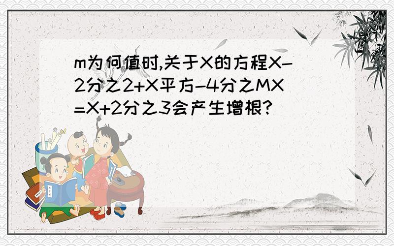 m为何值时,关于X的方程X-2分之2+X平方-4分之MX=X+2分之3会产生增根?