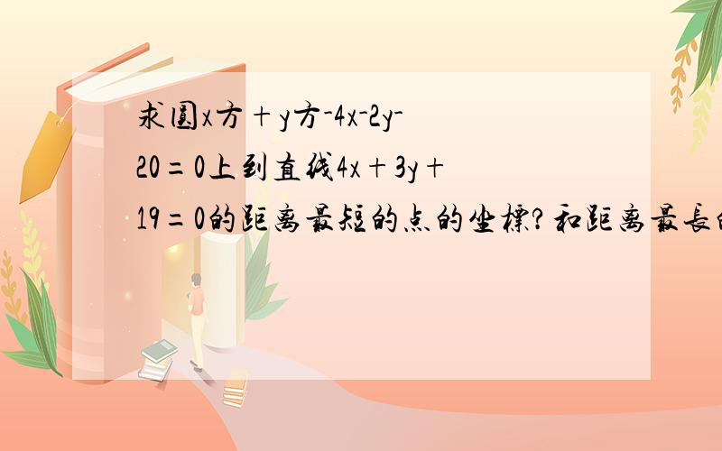 求圆x方+y方-4x-2y-20=0上到直线4x+3y+19=0的距离最短的点的坐标?和距离最长的点的坐标?给个 正确的