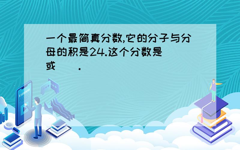 一个最简真分数,它的分子与分母的积是24.这个分数是（）或（）.