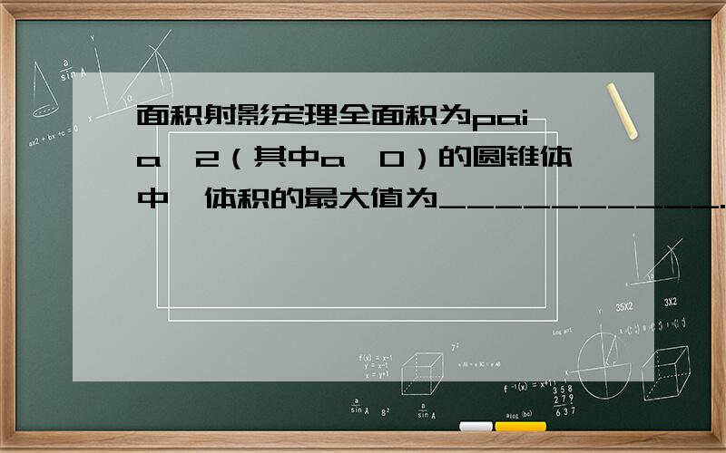 面积射影定理全面积为pai*a^2（其中a>0）的圆锥体中,体积的最大值为__________.