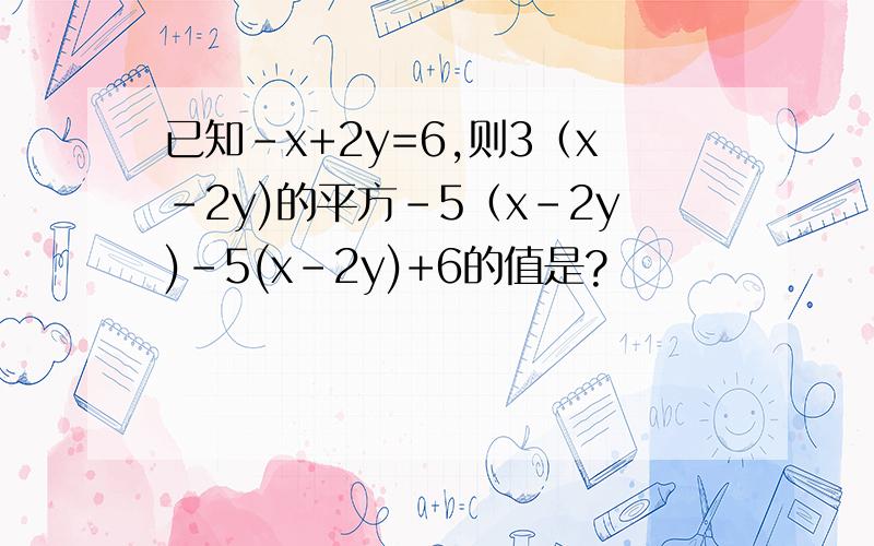 已知-x+2y=6,则3（x-2y)的平方-5（x-2y)-5(x-2y)+6的值是?