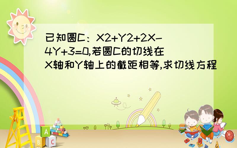 已知圆C：X2+Y2+2X-4Y+3=0,若圆C的切线在X轴和Y轴上的截距相等,求切线方程