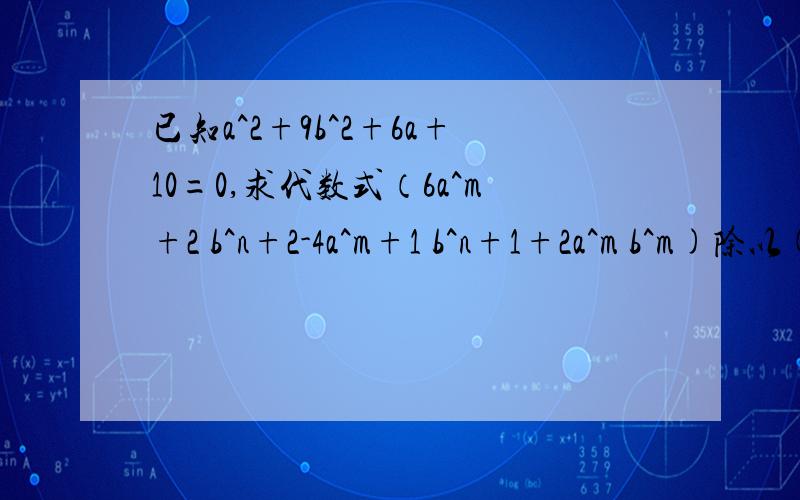 已知a^2+9b^2+6a+10=0,求代数式（6a^m+2 b^n+2-4a^m+1 b^n+1+2a^m b^m)除以(-2a^m b^n）快啊,急需答案,谢谢大家了!