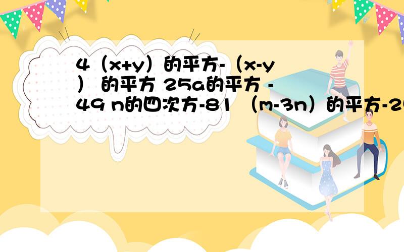 4（x+y）的平方-（x-y） 的平方 25a的平方 -49 n的四次方-81 （m-3n）的平方-25 分解因式（公式法）