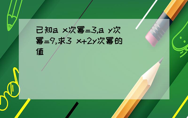 已知a x次幂=3,a y次幂=9,求3 x+2y次幂的值