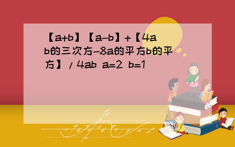 【a+b】【a-b】+【4ab的三次方-8a的平方b的平方】/4ab a=2 b=1