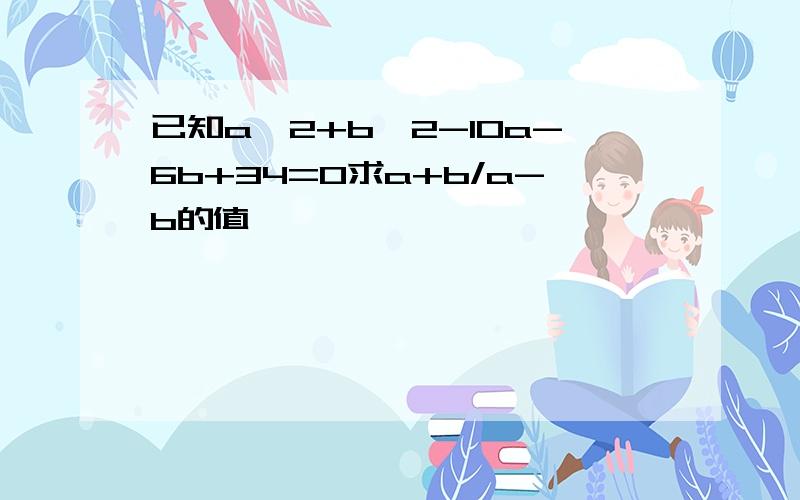 已知a^2+b^2-10a-6b+34=0求a+b/a-b的值