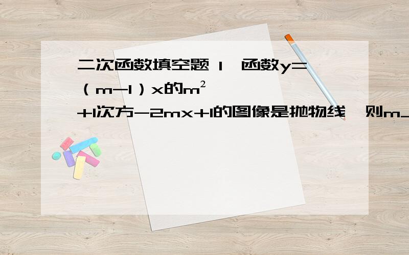 二次函数填空题 1、函数y=（m-1）x的m²+1次方-2mx+1的图像是抛物线,则m________2、抛物线y=-x²-2x+3与x轴交点为___________,与y轴的交点_______3、抛物线y=1/2x²+3x-7/2写成y=a（x-h）平方+k的形式