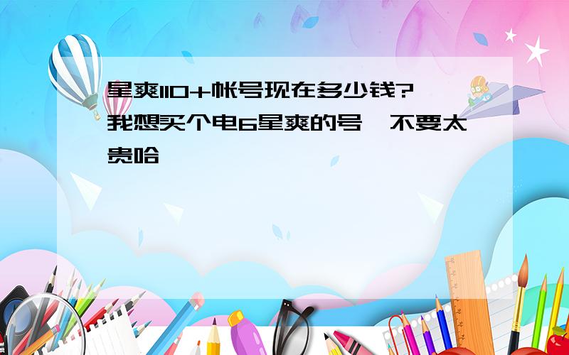 星爽110+帐号现在多少钱?我想买个电6星爽的号,不要太贵哈