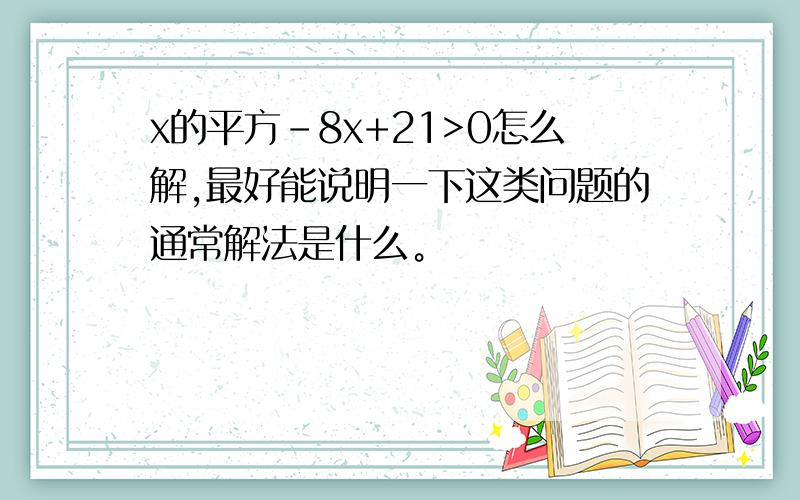 x的平方-8x+21>0怎么解,最好能说明一下这类问题的通常解法是什么。