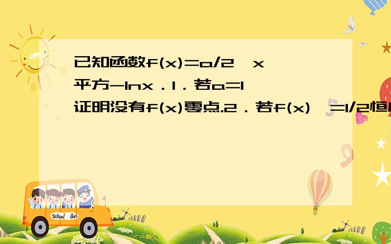 已知函数f(x)=a/2*x平方-lnx．1．若a=1,证明没有f(x)零点.2．若f(x)>=1/2恒成立,求a的取值范围．要过程!