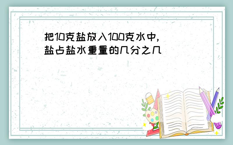 把10克盐放入100克水中,盐占盐水重量的几分之几