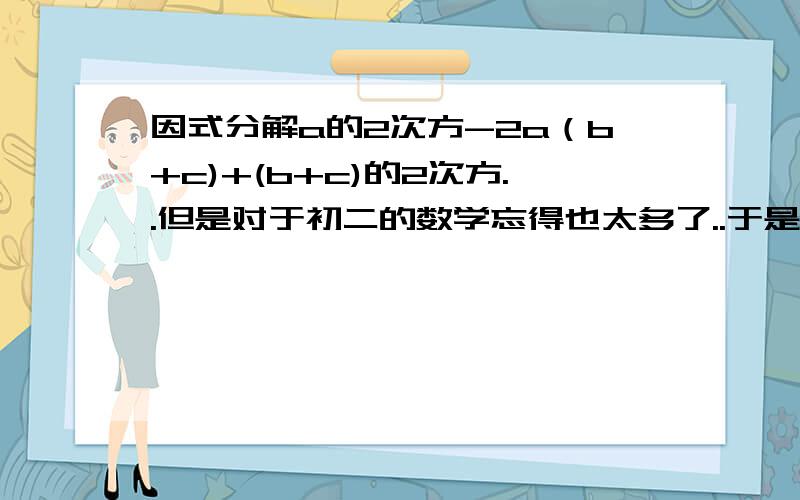因式分解a的2次方-2a（b+c)+(b+c)的2次方..但是对于初二的数学忘得也太多了..于是厚颜的请问这个问题a的2次方-2a（b+c)+(b+c)的2次方我知道结果结果是不是（a-b-c）的平方